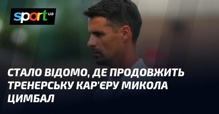 З'ясувалося, в якому клубі Микола Цимбал продовжить свою тренерську діяльність.