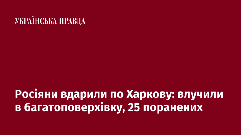 Російські війська обстріляли Харків, влучивши в житловий будинок; зафіксовано 25 постраждалих.