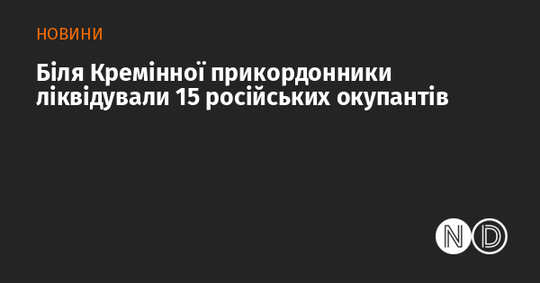 Під Кремінною українські прикордонники знищили 15 російських загарбників.